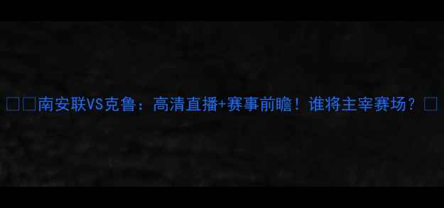 图片 ⚽️南安联VS克鲁：高清直播+赛事前瞻！谁将主宰赛场？🔥