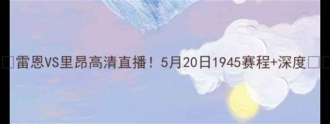 图片 ⚽️雷恩VS里昂高清直播！5月20日1945赛程+深度⚽️2