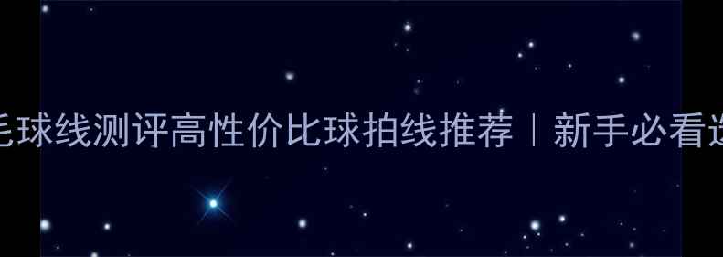 图片 ✨10款YY羽毛球线测评高性价比球拍线推荐｜新手必看选购指南⚡️