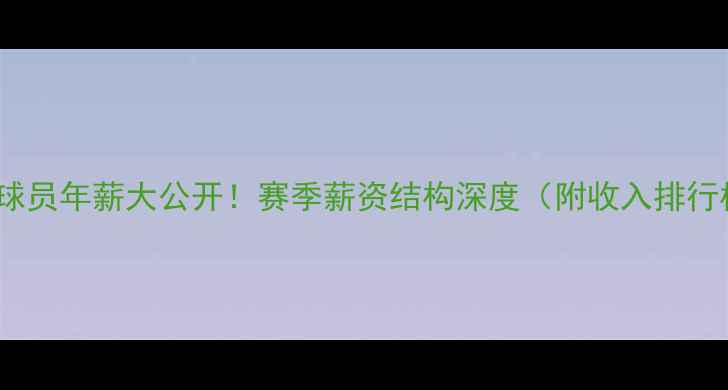 图片 ✨CBA球员年薪大公开！赛季薪资结构深度（附收入排行榜）📊