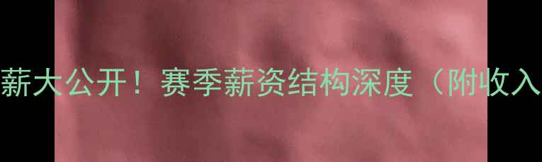 图片 ✨CBA球员年薪大公开！赛季薪资结构深度（附收入排行榜）📊2