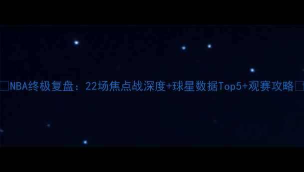 图片 ✨NBA终极复盘：22场焦点战深度+球星数据Top5+观赛攻略💡
