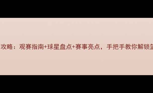 图片 ✨NBDL赛季全攻略：观赛指南+球星盘点+赛事亮点，手把手教你解锁篮球盛宴！✨2