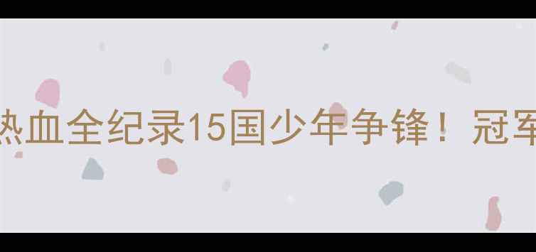 图片 ✨世界青少年比赛热血全纪录15国少年争锋！冠军背后的成长密码🏆