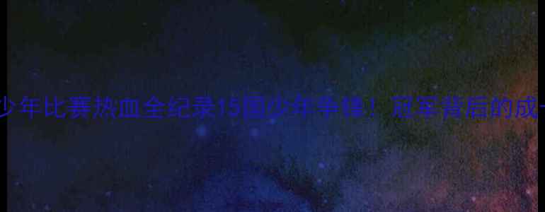 图片 ✨世界青少年比赛热血全纪录15国少年争锋！冠军背后的成长密码🏆1