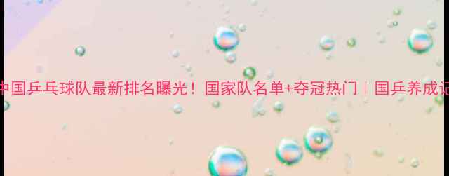 图片 ✨中国乒乓球队最新排名曝光！国家队名单+夺冠热门｜国乒养成记💥