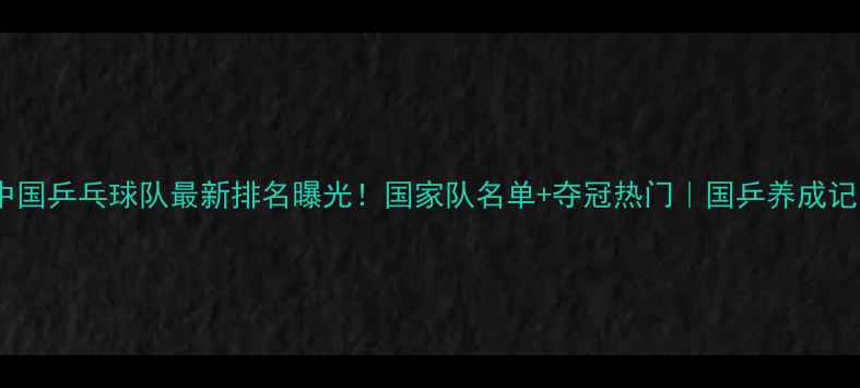 图片 ✨中国乒乓球队最新排名曝光！国家队名单+夺冠热门｜国乒养成记💥2