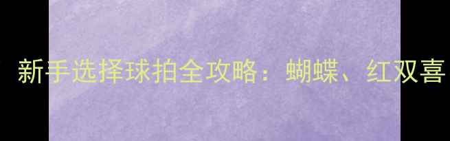 图片 ✨乒乓球入门必看！新手选择球拍全攻略：蝴蝶、红双喜、斯帝卡如何选？1