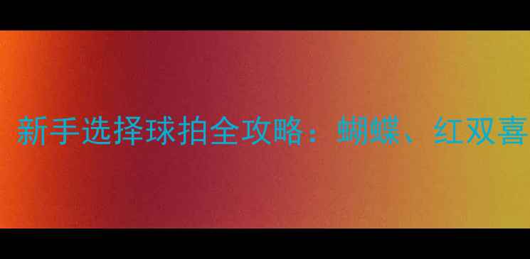 图片 ✨乒乓球入门必看！新手选择球拍全攻略：蝴蝶、红双喜、斯帝卡如何选？2