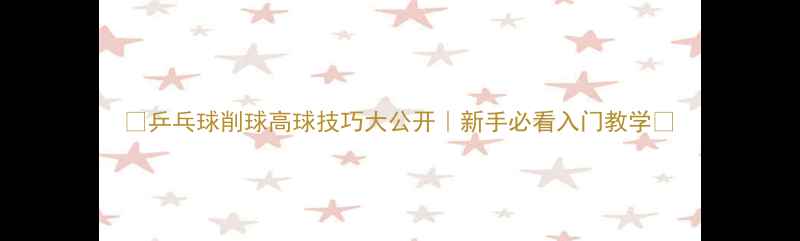 图片 ✨乒乓球削球高球技巧大公开｜新手必看入门教学✨