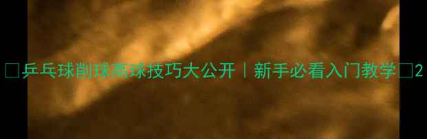 图片 ✨乒乓球削球高球技巧大公开｜新手必看入门教学✨2