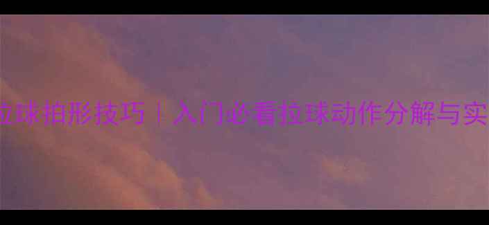 图片 ✨乒乓球拉球拍形技巧｜入门必看拉球动作分解与实战应用✨2