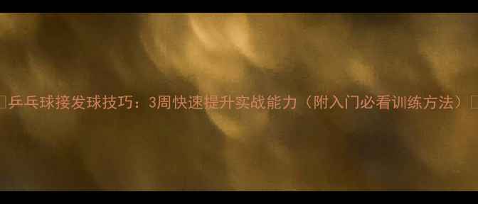 图片 ✨乒乓球接发球技巧：3周快速提升实战能力（附入门必看训练方法）🔥