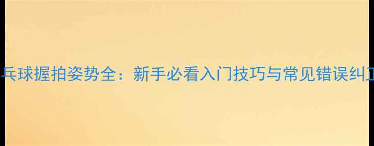 图片 ✨乒乓球握拍姿势全：新手必看入门技巧与常见错误纠正✨2