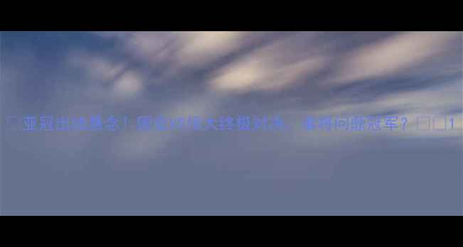 图片 ✨亚冠出线悬念！国安VS恒大终极对决，谁将问鼎冠军？🏆⚽1