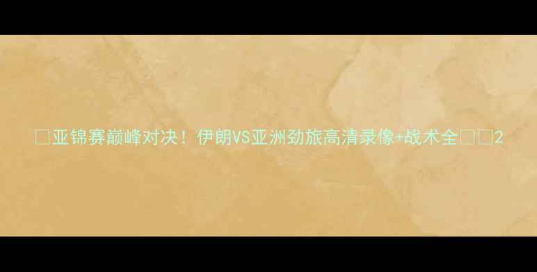 图片 ✨亚锦赛巅峰对决！伊朗VS亚洲劲旅高清录像+战术全🔥💥2