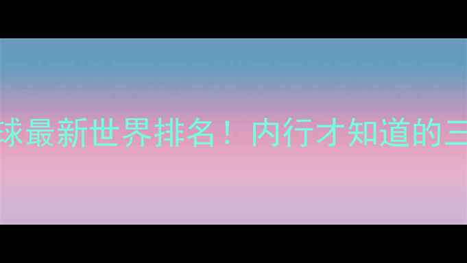 图片 ✨何俊杰乒乓球最新世界排名！内行才知道的三大关键指标💥