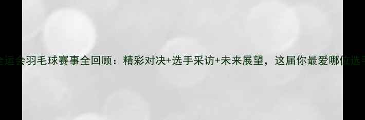 图片 ✨全运会羽毛球赛事全回顾：精彩对决+选手采访+未来展望，这届你最爱哪位选手？