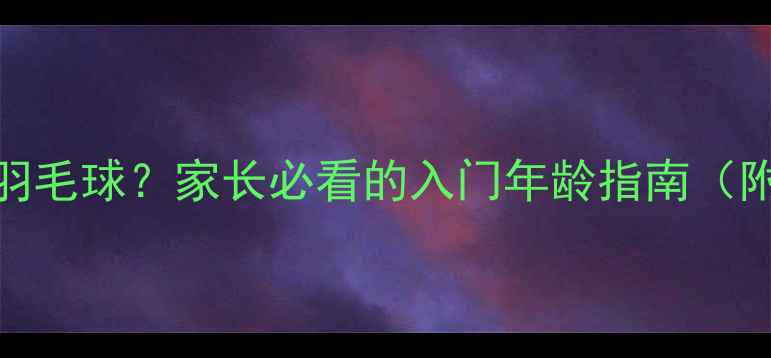 图片 ✨几岁开始学羽毛球？家长必看的入门年龄指南（附训练计划）✨