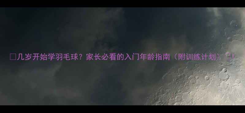 图片 ✨几岁开始学羽毛球？家长必看的入门年龄指南（附训练计划）✨1