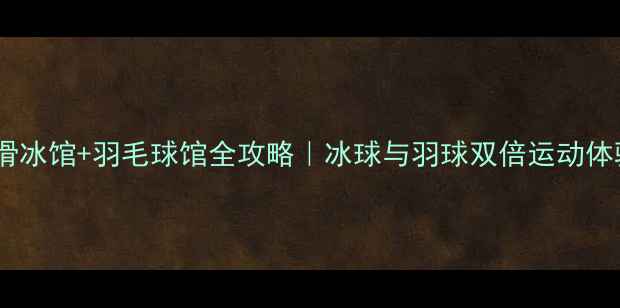 图片 ✨北京首体滑冰馆+羽毛球馆全攻略｜冰球与羽球双倍运动体验指南🏒🏸2