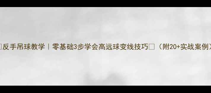 图片 ✨反手吊球教学｜零基础3步学会高远球变线技巧💪（附20+实战案例）