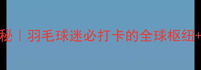 图片 ✨国际羽联总部探秘｜羽毛球迷必打卡的全球枢纽+隐藏玩法全公开🏸