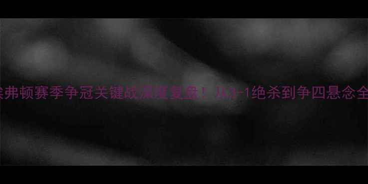 图片 ✨埃弗顿赛季争冠关键战深度复盘！从3-1绝杀到争四悬念全🔥2