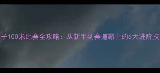 图片 ✨女子100米比赛全攻略：从新手到赛道霸主的6大进阶技巧✨
