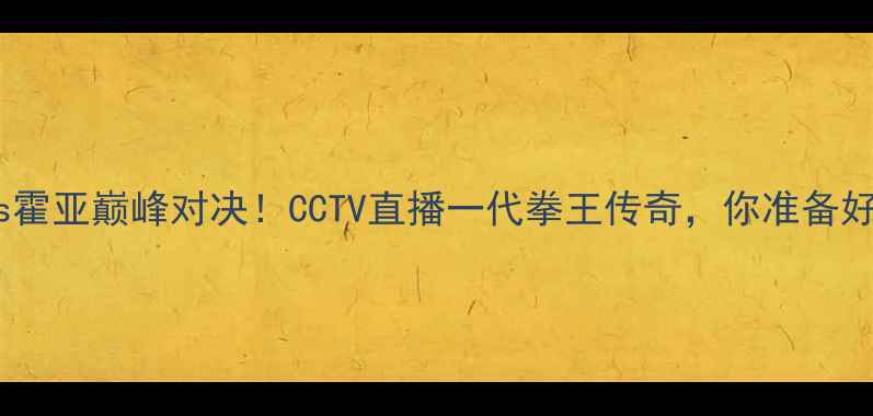 图片 ✨帕奎奥vs霍亚巅峰对决！CCTV直播一代拳王传奇，你准备好了吗？✨2