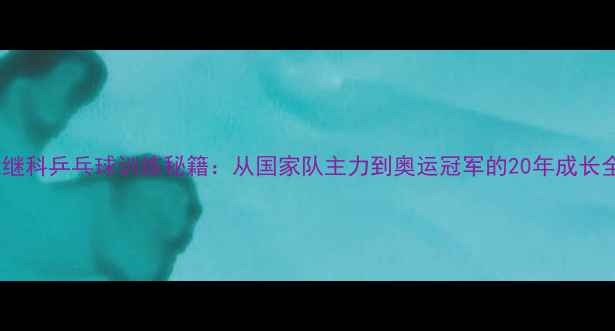 图片 ✨张继科乒乓球训练秘籍：从国家队主力到奥运冠军的20年成长全🏆1