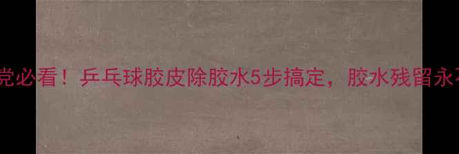 图片 ✨手残党必看！乒乓球胶皮除胶水5步搞定，胶水残留永不留⚽1