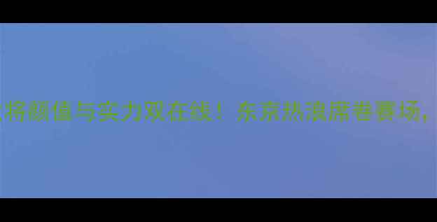 图片 ✨日本乒乓球女将颜值与实力双在线！东京热浪席卷赛场，热血赛事全🔥2