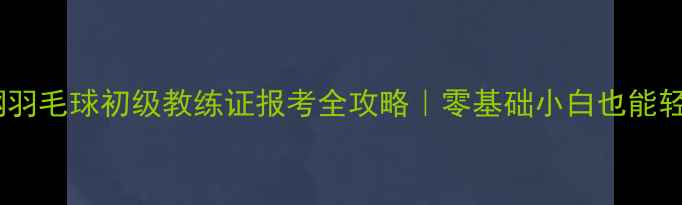 图片 ✨最新考纲羽毛球初级教练证报考全攻略｜零基础小白也能轻松拿证🏸2