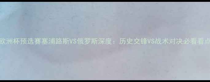 图片 ✨欧洲杯预选赛塞浦路斯VS俄罗斯深度：历史交锋VS战术对决必看看点✨