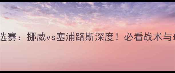 图片 ✨欧洲杯预选赛：挪威vs塞浦路斯深度！必看战术与球星对决🔥1