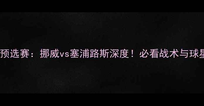 图片 ✨欧洲杯预选赛：挪威vs塞浦路斯深度！必看战术与球星对决🔥2