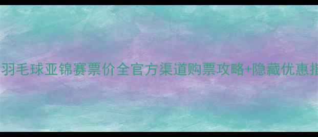 图片 ✨武汉羽毛球亚锦赛票价全官方渠道购票攻略+隐藏优惠指南✨1