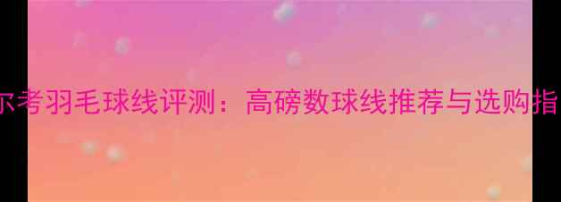 图片 ✨法尔考羽毛球线评测：高磅数球线推荐与选购指南✨1