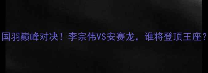 图片 ✨羽毛球世锦赛决赛：国羽巅峰对决！李宗伟VS安赛龙，谁将登顶王座？全网直击热血时刻✨1