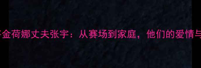 图片 ✨羽毛球名将金荷娜丈夫张宇：从赛场到家庭，他们的爱情与运动人生🌟2