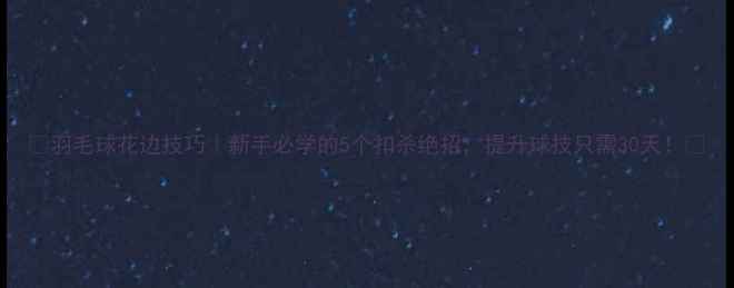 图片 ✨羽毛球花边技巧｜新手必学的5个扣杀绝招，提升球技只需30天！✨