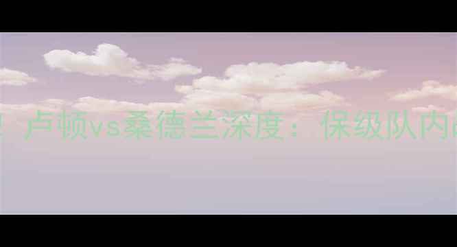 图片 ✨英超保级生死战！卢顿vs桑德兰深度：保级队内战谁更胜一筹？⚽1