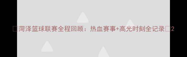 图片 ✨菏泽篮球联赛全程回顾：热血赛事+高光时刻全记录🔥2