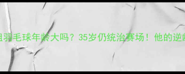 图片 ✨陆光祖羽毛球年龄大吗？35岁仍统治赛场！他的逆龄秘诀🔥