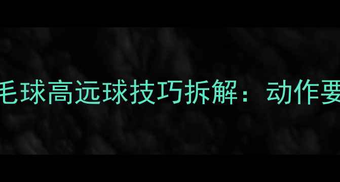 图片 ✨零基础也能学会！羽毛球高远球技巧拆解：动作要领+常见错误+实战训练