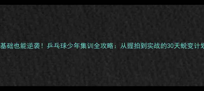 图片 ✨零基础也能逆袭！乒乓球少年集训全攻略：从握拍到实战的30天蜕变计划🔥1