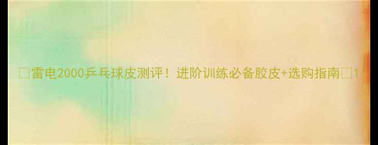 图片 ✨雷电2000乒乓球皮测评！进阶训练必备胶皮+选购指南🔥1