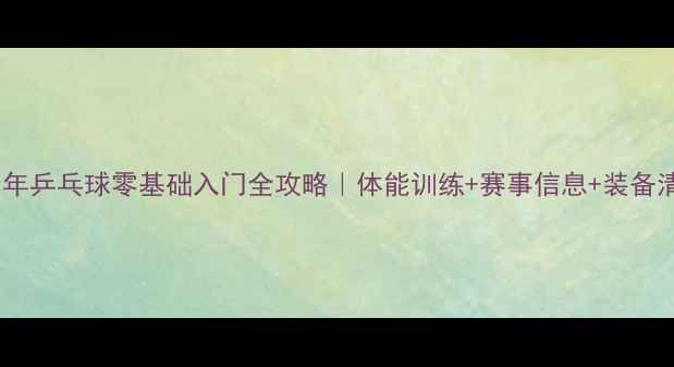 图片 ✨青少年乒乓球零基础入门全攻略｜体能训练+赛事信息+装备清单🏓2