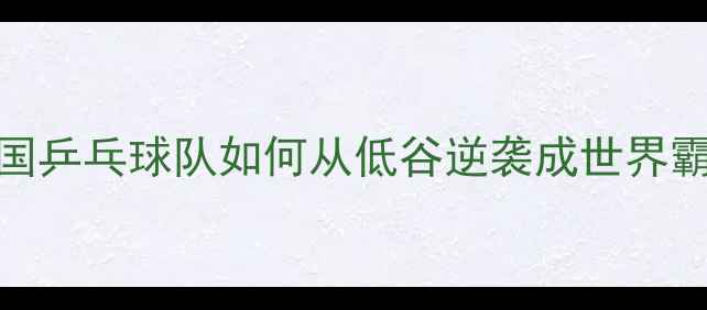 图片 ✨！中国乒乓球队如何从低谷逆袭成世界霸主？🏆